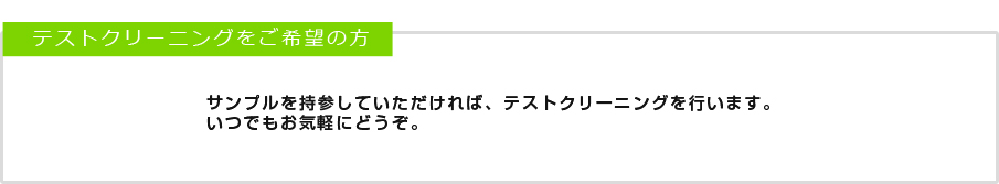 サンプルを持参していただければ、テストクリーニングを行います。いつでもお気軽にどうぞ。